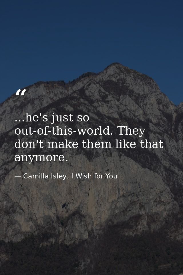 ...he's just so out-of-this-world. They don't make them like that anymore. — Camilla Isley, I Wish for You