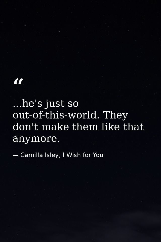 ...he's just so out-of-this-world. They don't make them like that anymore. — Camilla Isley, I Wish for You
