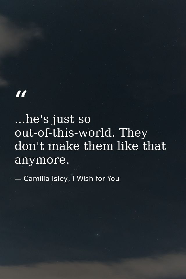 ...he's just so out-of-this-world. They don't make them like that anymore. — Camilla Isley, I Wish for You