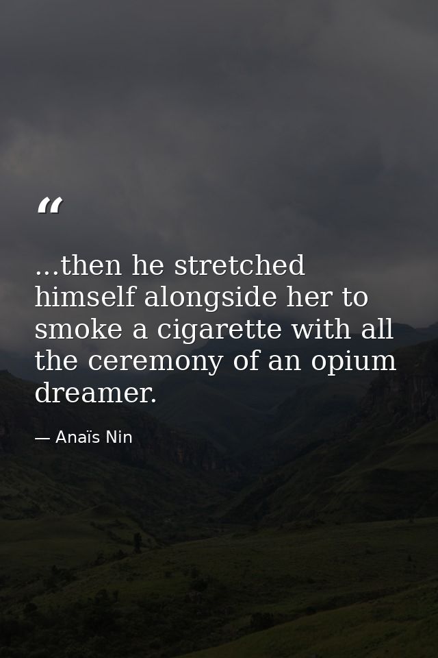 ...then he stretched himself alongside her to smoke a cigarette with all the ceremony of an opium dreamer. — Anaïs Nin