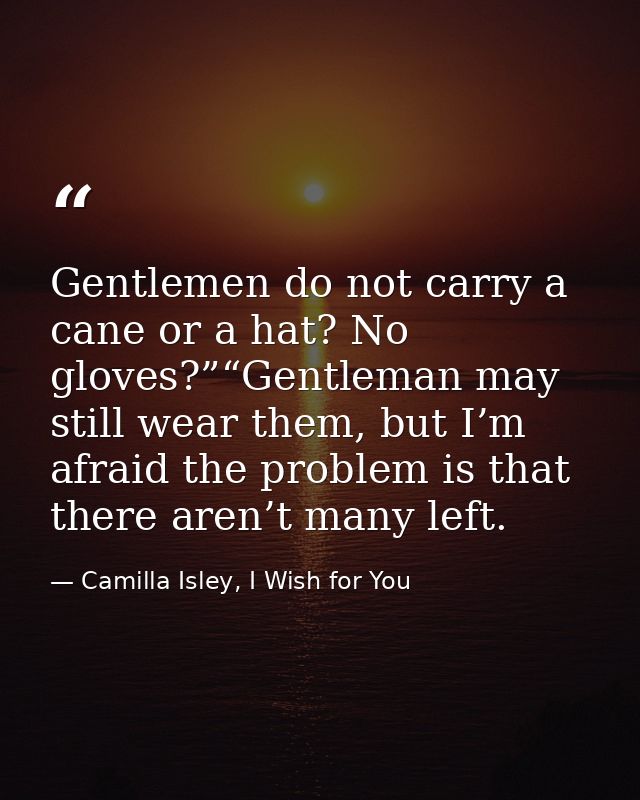 Gentlemen do not carry a cane or a hat? No gloves?”“Gentleman may still wear them, but I’m afraid the problem is that th — Camilla Isley, I Wish for You