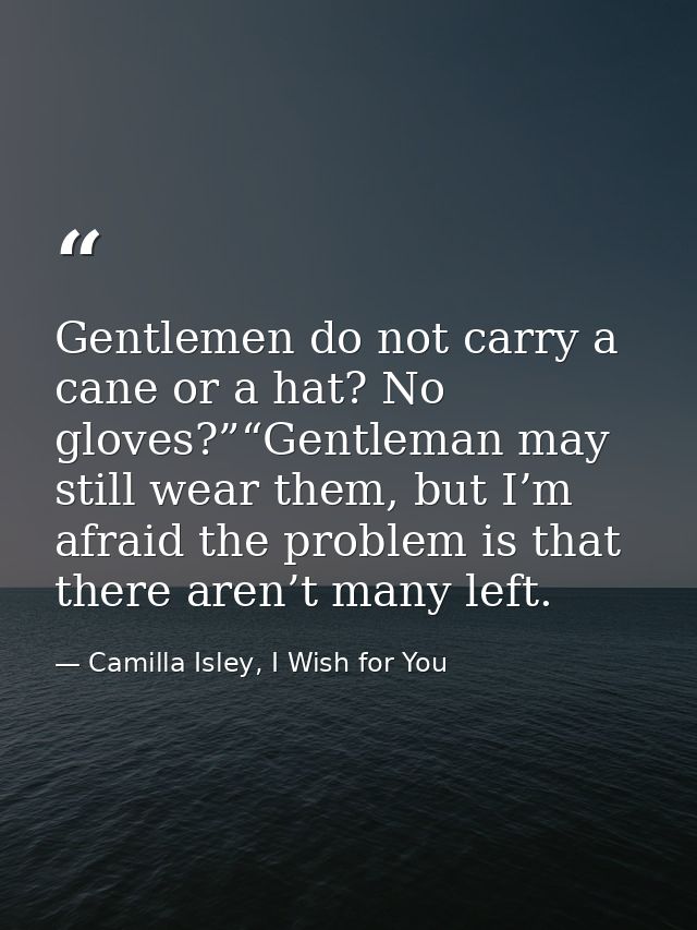 Gentlemen do not carry a cane or a hat? No gloves?”“Gentleman may still wear them, but I’m afraid the problem is that th — Camilla Isley, I Wish for You