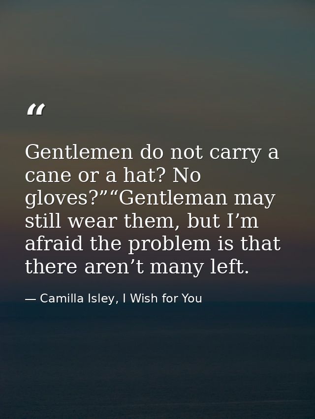 Gentlemen do not carry a cane or a hat? No gloves?”“Gentleman may still wear them, but I’m afraid the problem is that th — Camilla Isley, I Wish for You