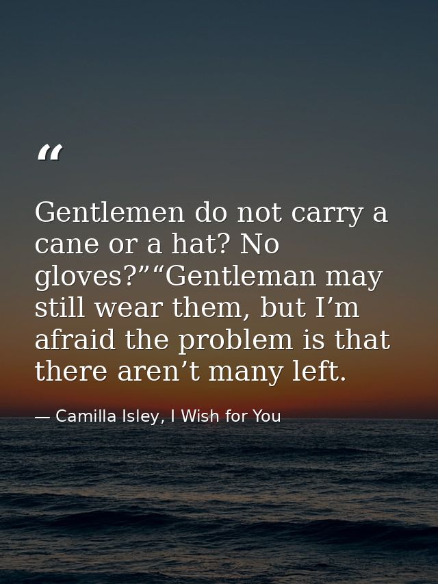 Gentlemen do not carry a cane or a hat? No gloves?”“Gentleman may still wear them, but I’m afraid the problem is that th — Camilla Isley, I Wish for You