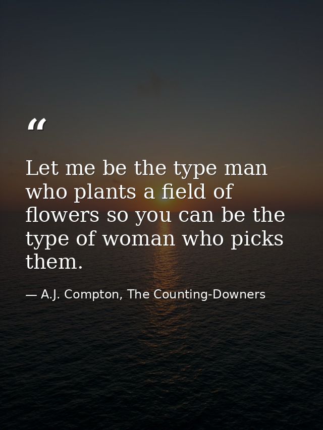 Let me be the type man who plants a field of flowers so you can be the type of woman who picks them. — A.J. Compton, The Counting-Downers