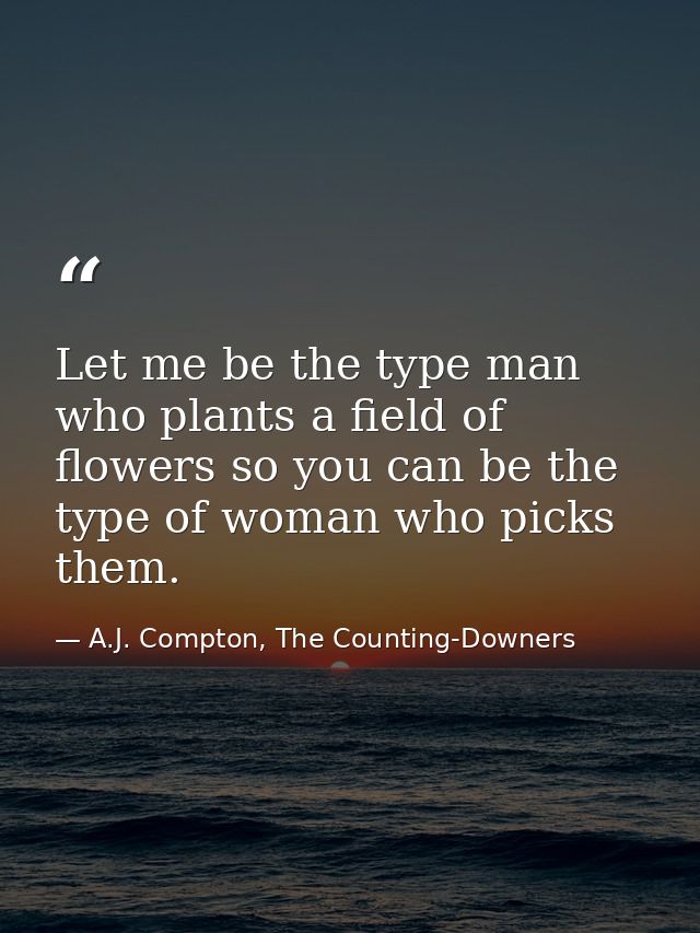 Let me be the type man who plants a field of flowers so you can be the type of woman who picks them. — A.J. Compton, The Counting-Downers