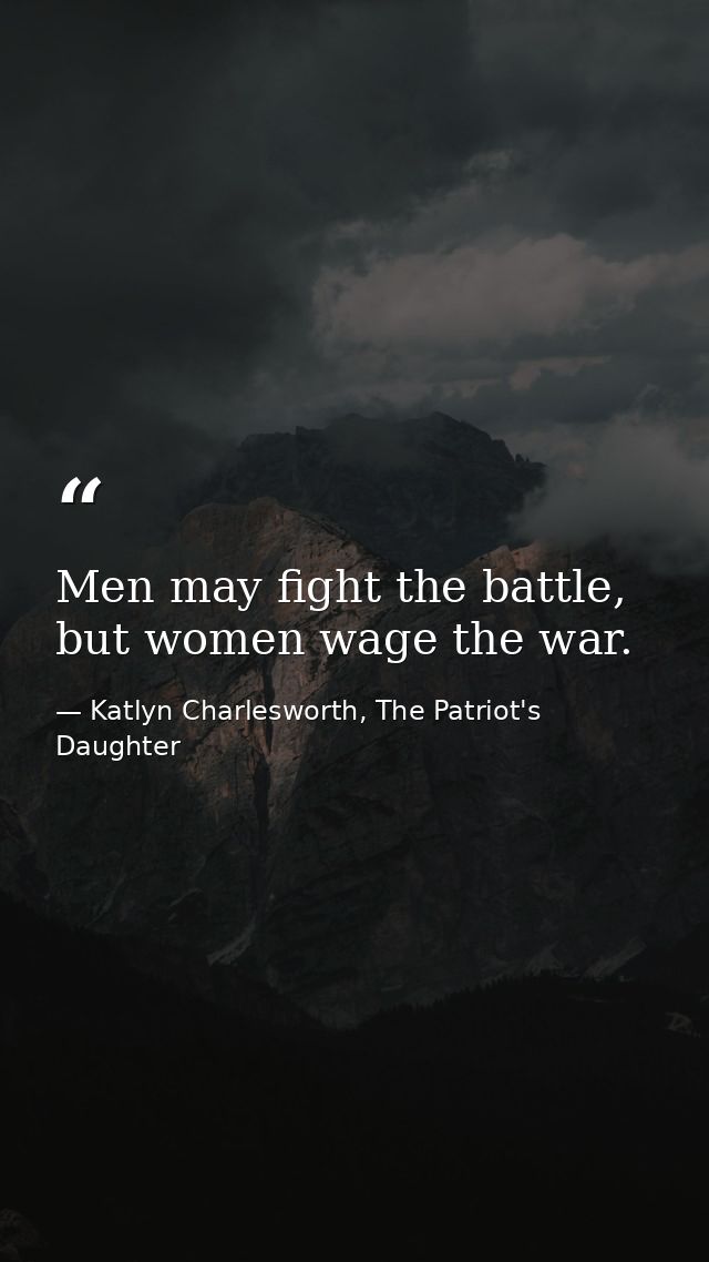 Men may fight the battle, but women wage the war. — Katlyn Charlesworth, The Patriot's Daughter