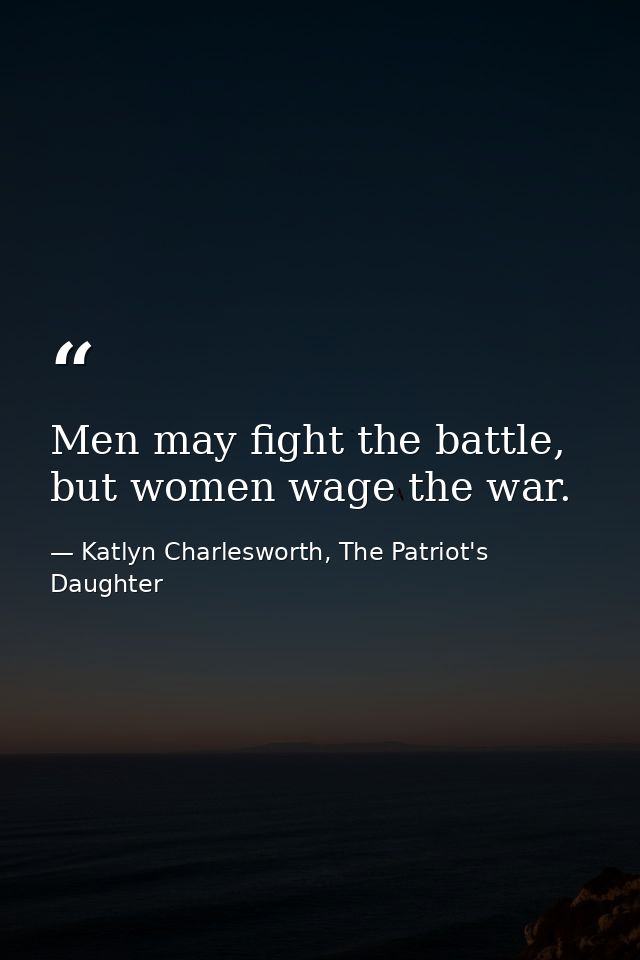 Men may fight the battle, but women wage the war. — Katlyn Charlesworth, The Patriot's Daughter