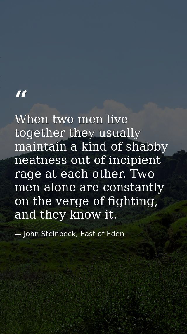 When two men live together they usually maintain a kind of shabby neatness out of incipient rage at each other. Two men  — John Steinbeck, East of Eden