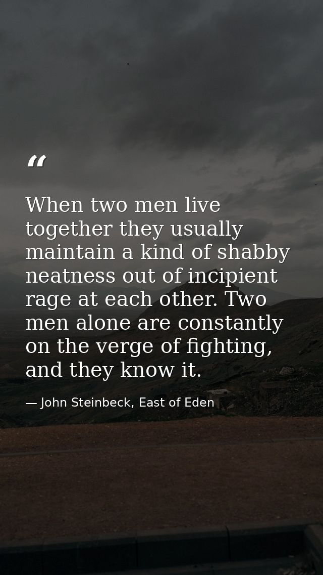 When two men live together they usually maintain a kind of shabby neatness out of incipient rage at each other. Two men  — John Steinbeck, East of Eden