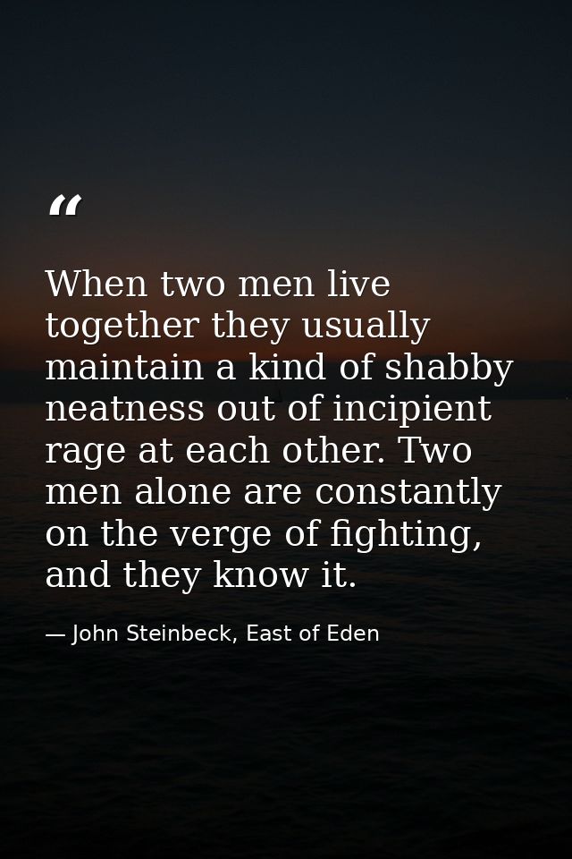 When two men live together they usually maintain a kind of shabby neatness out of incipient rage at each other. Two men  — John Steinbeck, East of Eden
