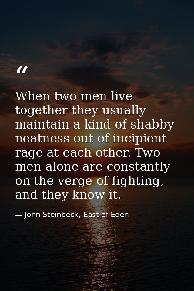When two men live together they usually maintain a kind of shabby neatness out of incipient rage at each other. Two men  — John Steinbeck, East of Eden