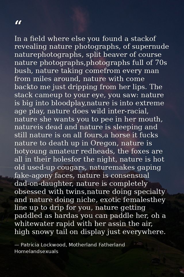 In a field where else you found a stackof revealing nature photographs, of supernude naturephotographs, split beaver of  — Patricia Lockwood, Motherland Fatherland Homelandsexuals