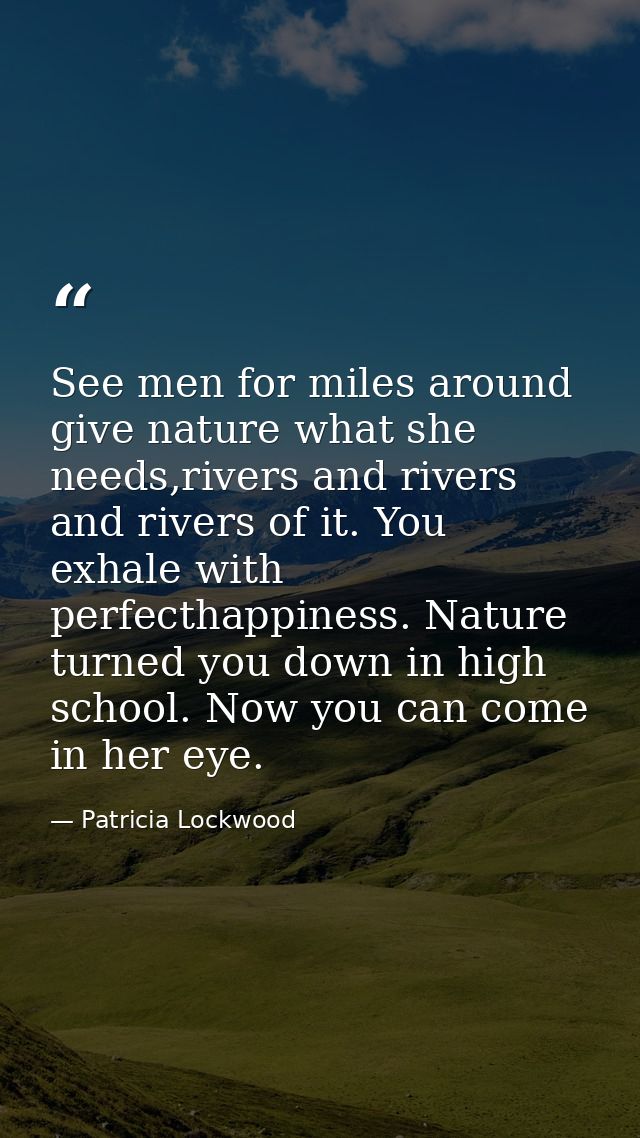 See men for miles around give nature what she needs,rivers and rivers and rivers of it. You exhale with perfecthappiness — Patricia Lockwood