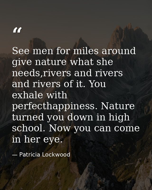 See men for miles around give nature what she needs,rivers and rivers and rivers of it. You exhale with perfecthappiness — Patricia Lockwood