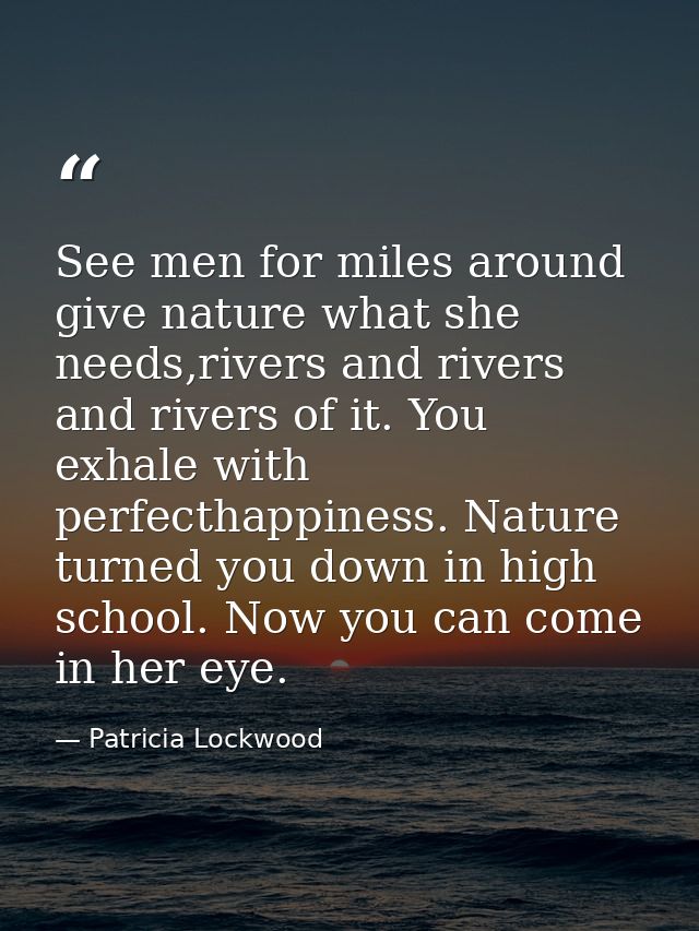 See men for miles around give nature what she needs,rivers and rivers and rivers of it. You exhale with perfecthappiness — Patricia Lockwood