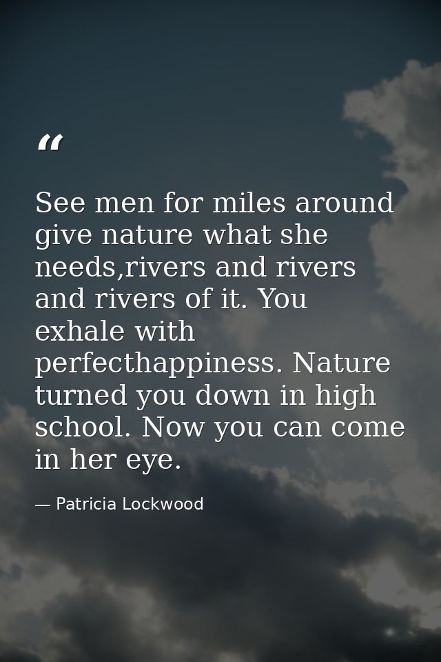 See men for miles around give nature what she needs,rivers and rivers and rivers of it. You exhale with perfecthappiness — Patricia Lockwood