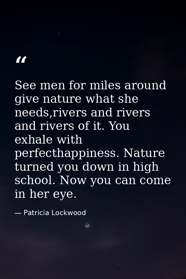 See men for miles around give nature what she needs,rivers and rivers and rivers of it. You exhale with perfecthappiness — Patricia Lockwood