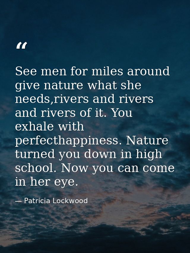 See men for miles around give nature what she needs,rivers and rivers and rivers of it. You exhale with perfecthappiness — Patricia Lockwood