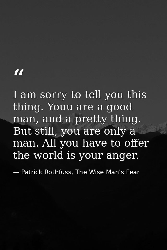 I am sorry to tell you this thing. Youu are a good man, and a pretty thing. But still, you are only a man. All you have  — Patrick Rothfuss, The Wise Man's Fear