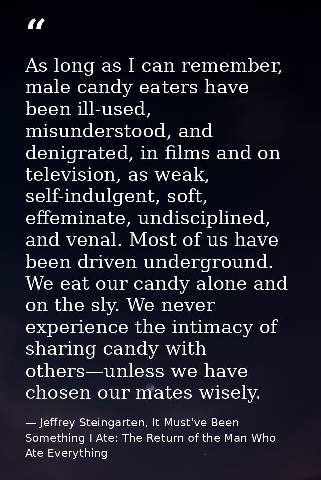 As long as I can remember, male candy eaters have been ill-used, misunderstood, and denigrated, in films and on televisi — Jeffrey Steingarten, It Must've Been Something I Ate: The Return of the Man Who Ate Everything