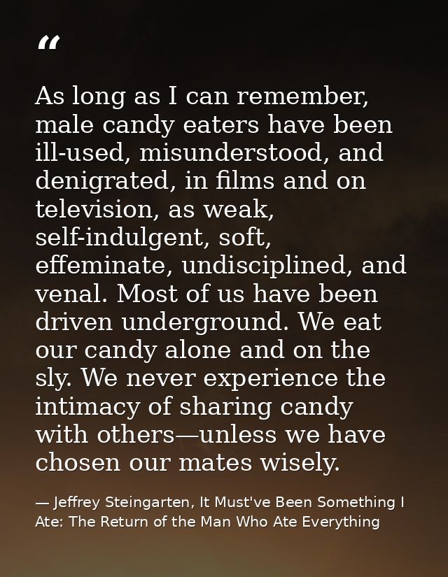 As long as I can remember, male candy eaters have been ill-used, misunderstood, and denigrated, in films and on televisi — Jeffrey Steingarten, It Must've Been Something I Ate: The Return of the Man Who Ate Everything