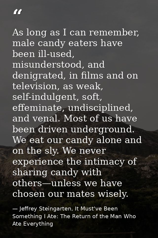 As long as I can remember, male candy eaters have been ill-used, misunderstood, and denigrated, in films and on televisi — Jeffrey Steingarten, It Must've Been Something I Ate: The Return of the Man Who Ate Everything
