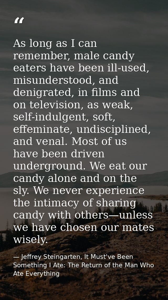As long as I can remember, male candy eaters have been ill-used, misunderstood, and denigrated, in films and on televisi — Jeffrey Steingarten, It Must've Been Something I Ate: The Return of the Man Who Ate Everything