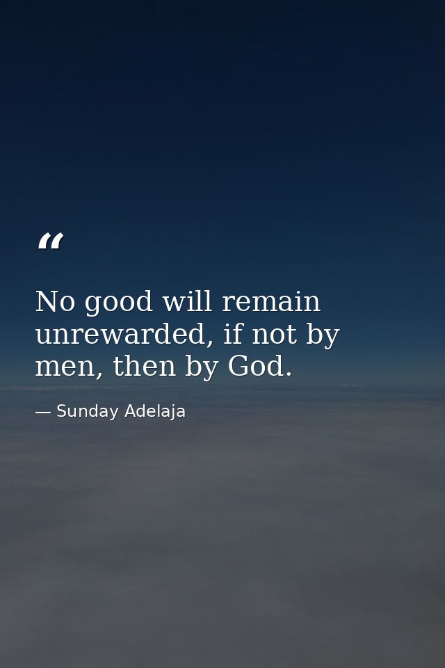 No good will remain unrewarded, if not by men, then by God. — Sunday Adelaja