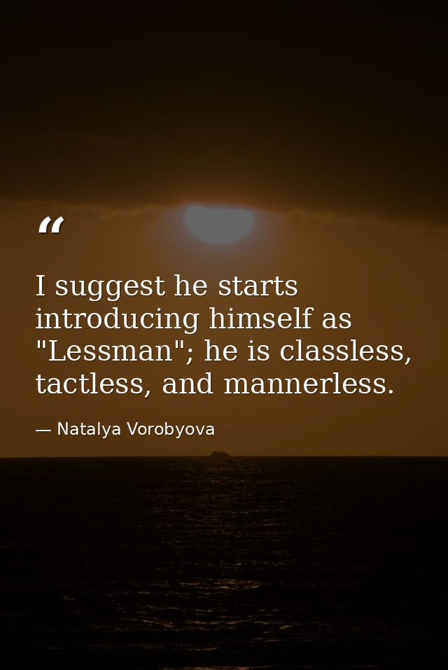 I suggest he starts introducing himself as "Lessman"; he is classless, tactless, and mannerless. — Natalya Vorobyova