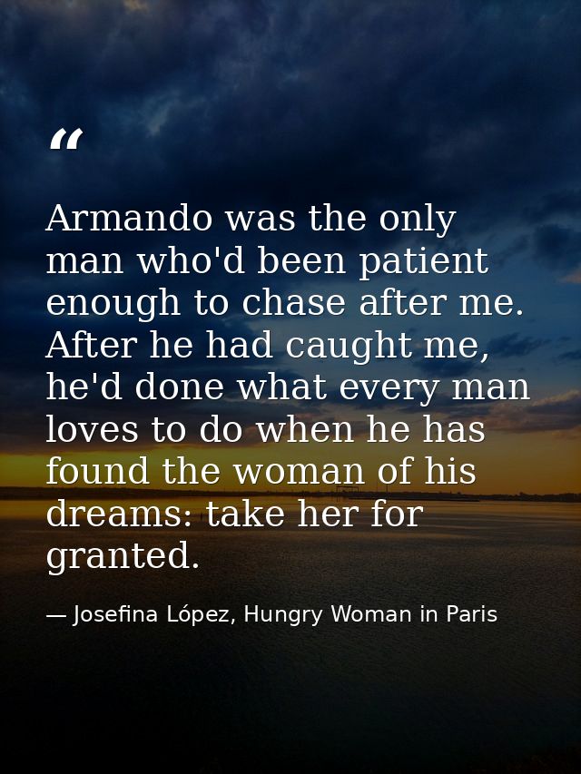 Armando was the only man who'd been patient enough to chase after me. After he had caught me, he'd done what every man l — Josefina López, Hungry Woman in Paris