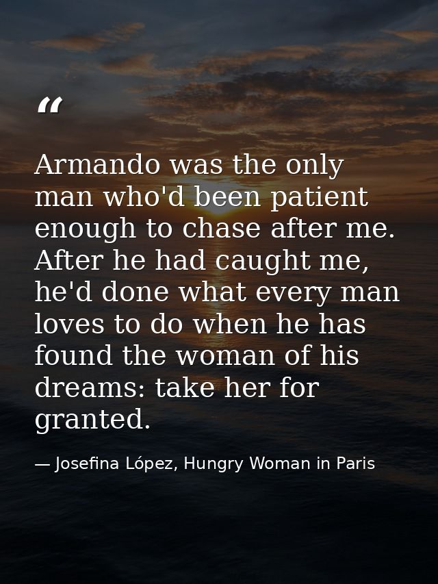 Armando was the only man who'd been patient enough to chase after me. After he had caught me, he'd done what every man l — Josefina López, Hungry Woman in Paris