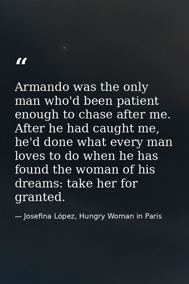 Armando was the only man who'd been patient enough to chase after me. After he had caught me, he'd done what every man l — Josefina López, Hungry Woman in Paris