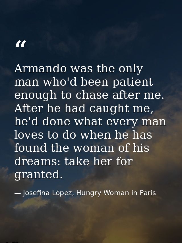 Armando was the only man who'd been patient enough to chase after me. After he had caught me, he'd done what every man l — Josefina López, Hungry Woman in Paris