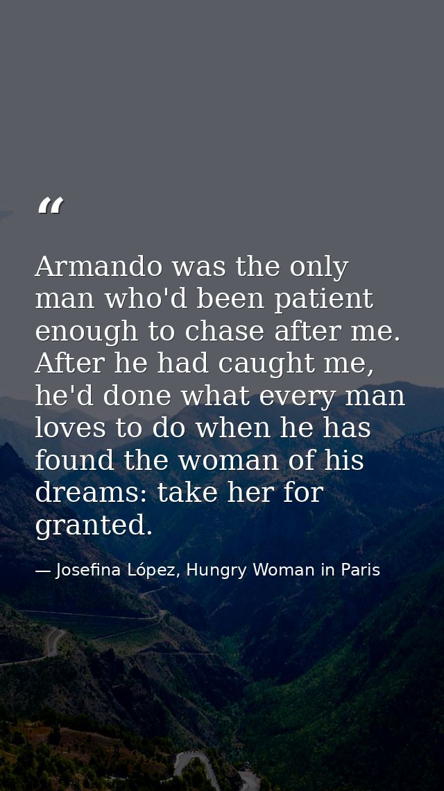 Armando was the only man who'd been patient enough to chase after me. After he had caught me, he'd done what every man l — Josefina López, Hungry Woman in Paris
