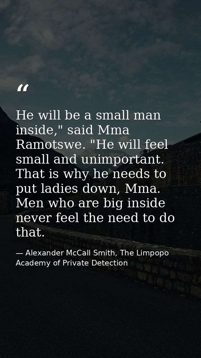 He will be a small man inside," said Mma Ramotswe. "He will feel small and unimportant. That is why he needs to put ladi — Alexander McCall Smith, The Limpopo Academy of Private Detection