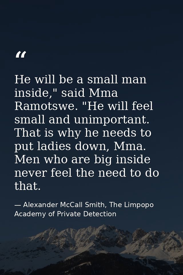 He will be a small man inside," said Mma Ramotswe. "He will feel small and unimportant. That is why he needs to put ladi — Alexander McCall Smith, The Limpopo Academy of Private Detection
