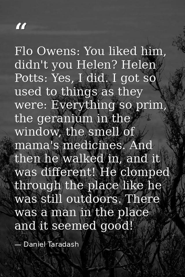 Flo Owens: You liked him, didn't you Helen? Helen Potts: Yes, I did. I got so used to things as they were: Everything so — Daniel Taradash