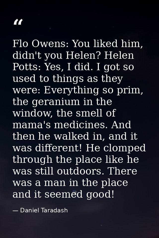 Flo Owens: You liked him, didn't you Helen? Helen Potts: Yes, I did. I got so used to things as they were: Everything so — Daniel Taradash