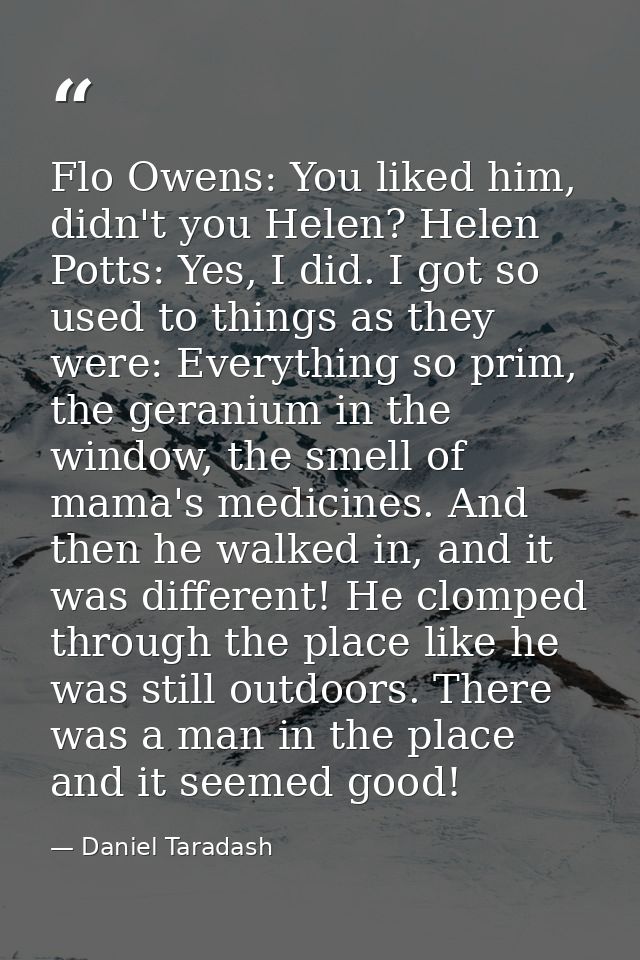 Flo Owens: You liked him, didn't you Helen? Helen Potts: Yes, I did. I got so used to things as they were: Everything so — Daniel Taradash