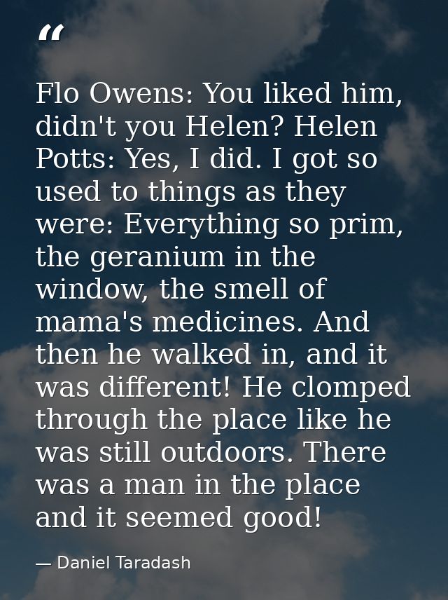 Flo Owens: You liked him, didn't you Helen? Helen Potts: Yes, I did. I got so used to things as they were: Everything so — Daniel Taradash