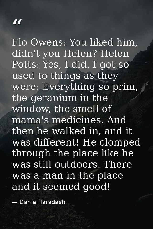 Flo Owens: You liked him, didn't you Helen? Helen Potts: Yes, I did. I got so used to things as they were: Everything so — Daniel Taradash