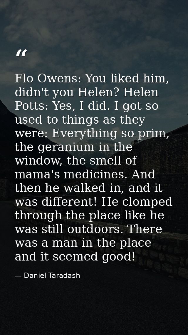 Flo Owens: You liked him, didn't you Helen? Helen Potts: Yes, I did. I got so used to things as they were: Everything so — Daniel Taradash