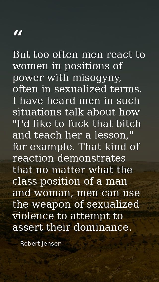 But too often men react to women in positions of power with misogyny, often in sexualized terms. I have heard men in suc — Robert Jensen