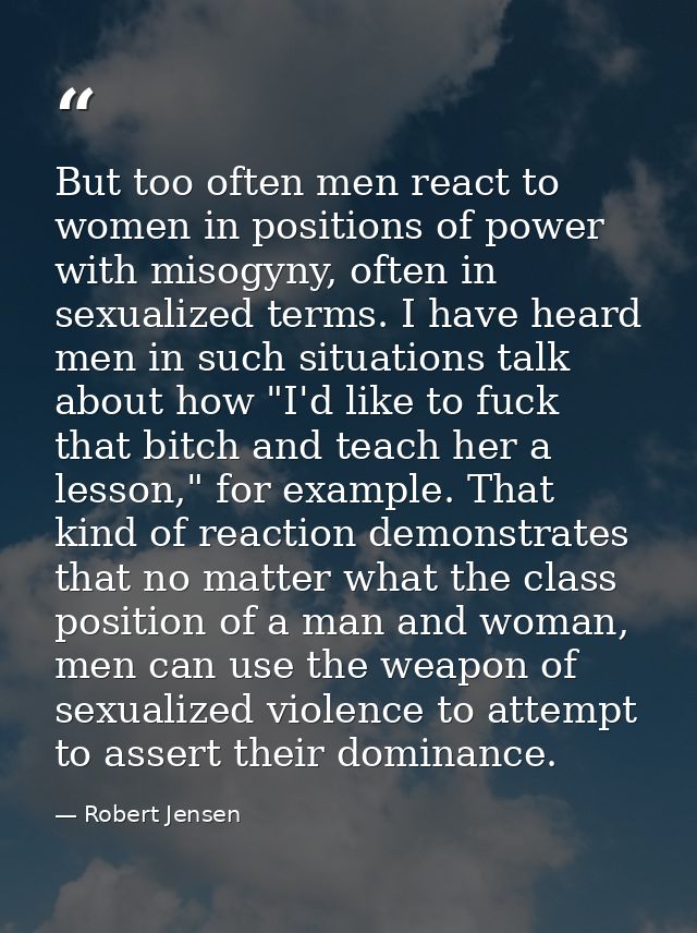 But too often men react to women in positions of power with misogyny, often in sexualized terms. I have heard men in suc — Robert Jensen