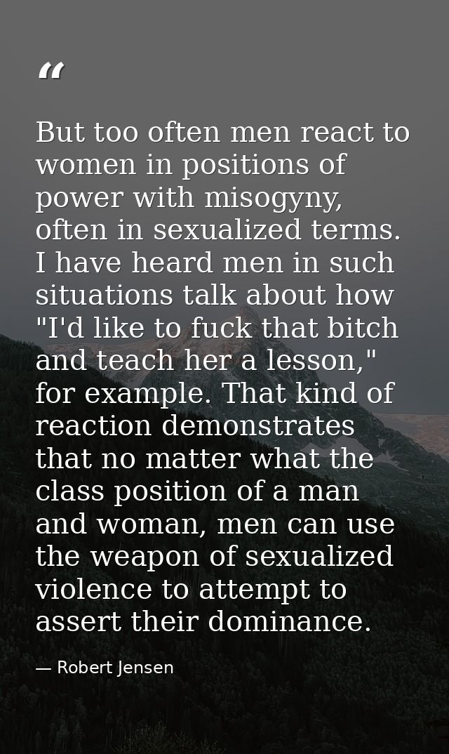 But too often men react to women in positions of power with misogyny, often in sexualized terms. I have heard men in suc — Robert Jensen