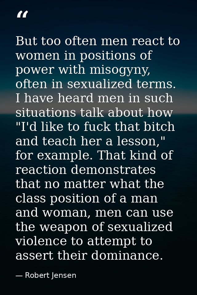 But too often men react to women in positions of power with misogyny, often in sexualized terms. I have heard men in suc — Robert Jensen