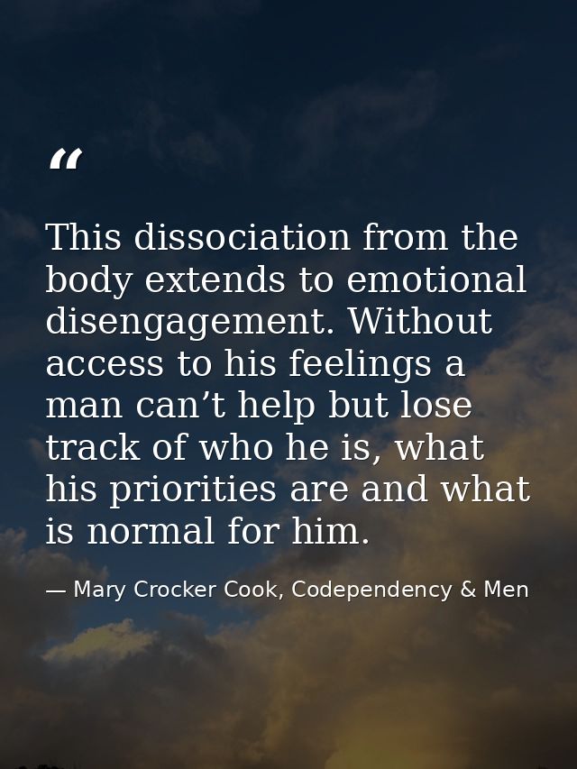 This dissociation from the body extends to emotional disengagement. Without access to his feelings a man can’t help but  — Mary Crocker Cook, Codependency & Men