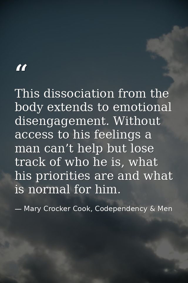 This dissociation from the body extends to emotional disengagement. Without access to his feelings a man can’t help but  — Mary Crocker Cook, Codependency & Men