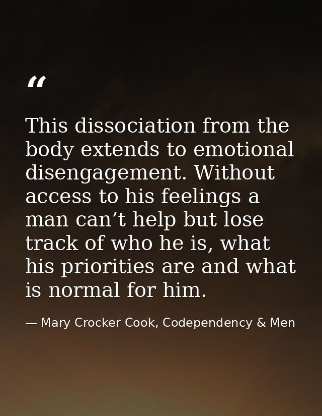 This dissociation from the body extends to emotional disengagement. Without access to his feelings a man can’t help but  — Mary Crocker Cook, Codependency & Men